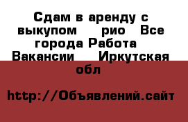 Сдам в аренду с выкупом kia рио - Все города Работа » Вакансии   . Иркутская обл.